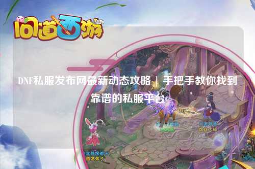 DNF私服發(fā)布網(wǎng)最新動態(tài)攻略 | 手把手教你找到靠譜的私服平臺