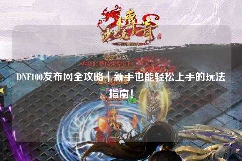 DNF100發(fā)布網(wǎng)全攻略｜新手也能輕松上手的玩法指南！