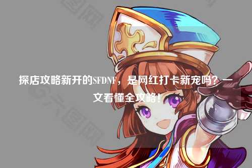 探店攻略新開(kāi)的SFDNF，是網(wǎng)紅打卡新寵嗎？一文看懂全攻略！
