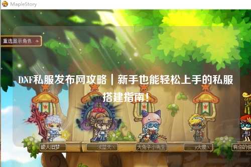 DNF私服發(fā)布網(wǎng)攻略｜新手也能輕松上手的私服搭建指南！