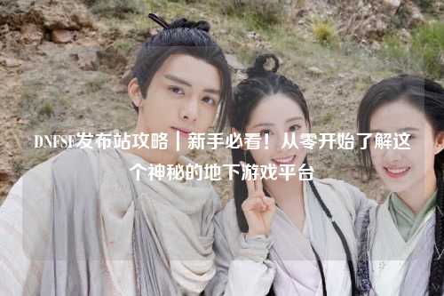 DNFSF發布站攻略｜新手必看！從零開始了解這個神秘的地下游戲平臺