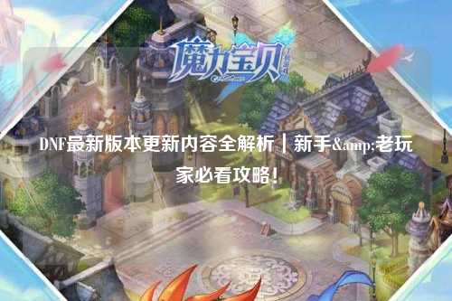 DNF最新版本更新內(nèi)容全解析｜新手&老玩家必看攻略！