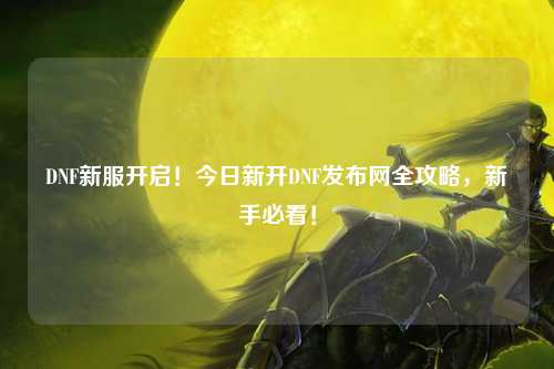 DNF新服開啟！今日新開DNF發布網全攻略，新手必看！