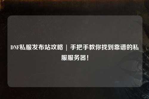 DNF私服發布站攻略 | 手把手教你找到靠譜的私服服務器！
