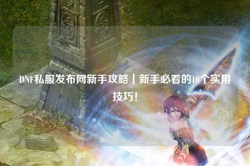 DNF私服發布網新手攻略｜新手必看的10個實用技巧！