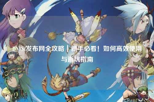 DNFSf發(fā)布網(wǎng)全攻略｜新手必看！如何高效使用與避坑指南