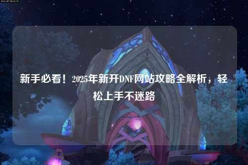 新手必看！2025年新開DNF網站攻略全解析，輕松上手不迷路