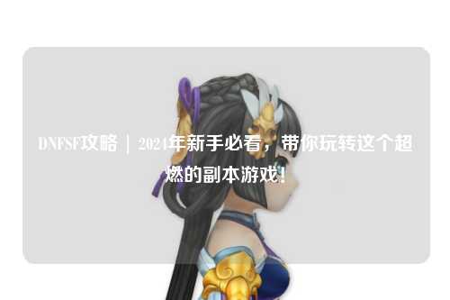 DNFSF攻略 | 2024年新手必看，帶你玩轉(zhuǎn)這個超燃的副本游戲！