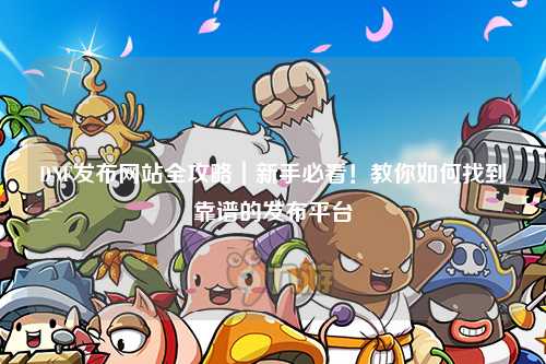 DNF發布網站全攻略｜新手必看！教你如何找到靠譜的發布平臺