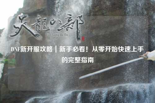 DNF新開(kāi)服攻略｜新手必看！從零開(kāi)始快速上手的完整指南