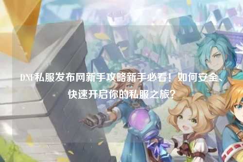 DNF私服發(fā)布網(wǎng)新手攻略新手必看！如何安全、快速開啟你的私服之旅？