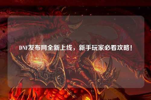 DNF發(fā)布網(wǎng)全新上線，新手玩家必看攻略！
