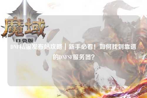 DNF私服發布站攻略｜新手必看！如何找到靠譜的DNFSF服務器？