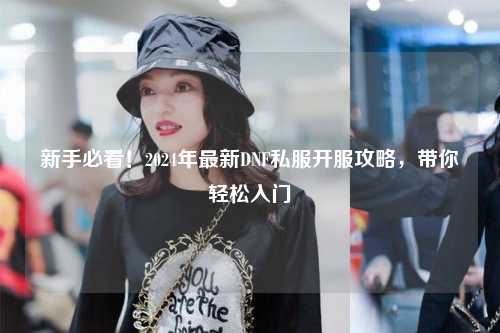 新手必看！2024年最新DNF私服開(kāi)服攻略，帶你輕松入門(mén)