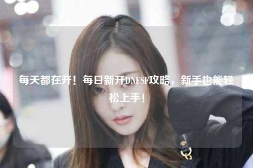 每天都在開！每日新開DNFSF攻略，新手也能輕松上手！