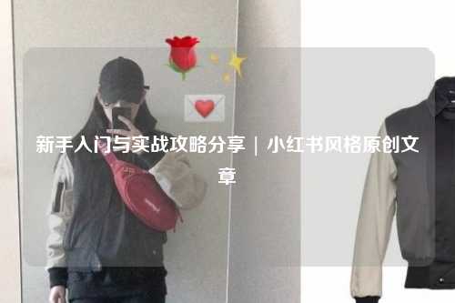 新手入門與實戰攻略分享 | 小紅書風格原創文章
