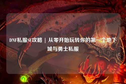 DNF私服SF攻略 | 從零開始玩轉(zhuǎn)你的第一個地下城與勇士私服