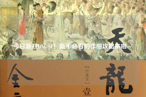今日新開(kāi)DNF SF！新手必看的詳細(xì)攻略來(lái)啦～?