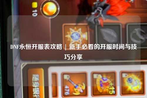 DNF永恒開(kāi)服表攻略 | 新手必看的開(kāi)服時(shí)間與技巧分享?