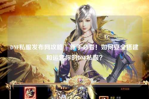 DNF私服發布網攻略 | 新手必看！如何安全搭建和運營你的DNF私服？