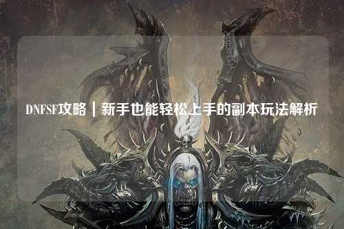 DNFSF攻略｜新手也能輕松上手的副本玩法解析