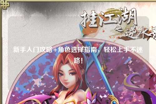 新手入門攻略+角色選擇指南，輕松上手不迷路！