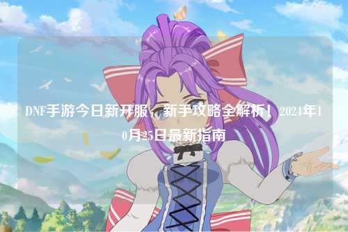 DNF手游今日新開服，新手攻略全解析！2024年10月25日最新指南