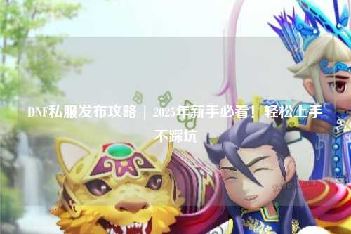 DNF私服發布攻略 | 2025年新手必看！輕松上手不踩坑