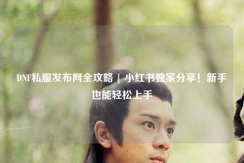 DNF私服發(fā)布網(wǎng)全攻略 | 小紅書獨(dú)家分享！新手也能輕松上手