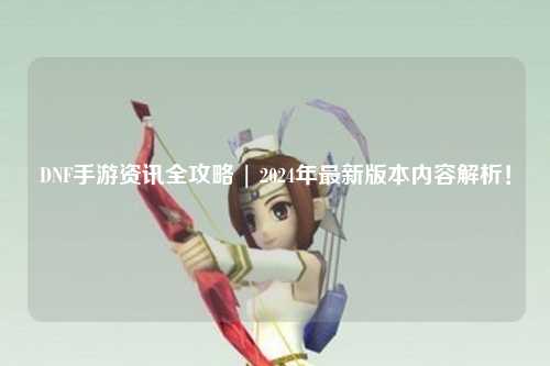 DNF手游資訊全攻略 | 2024年最新版本內(nèi)容解析！