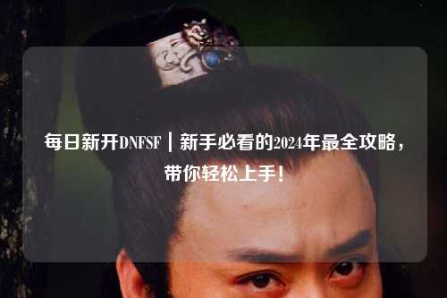 每日新開DNFSF｜新手必看的2024年最全攻略，帶你輕松上手！