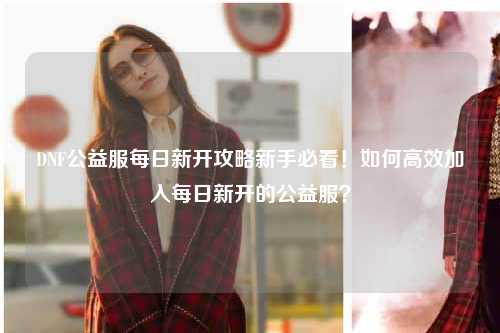DNF公益服每日新開攻略新手必看！如何高效加入每日新開的公益服？