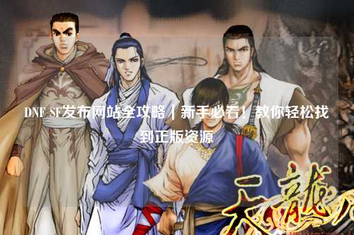 DNF SF發布網站全攻略｜新手必看！教你輕松找到正版資源