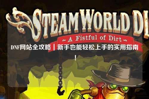 DNF網(wǎng)站全攻略｜新手也能輕松上手的實用指南！