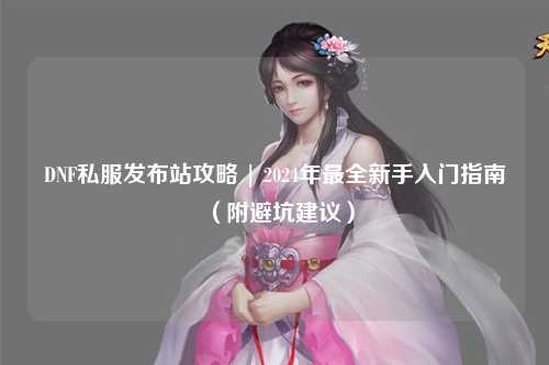 DNF私服發布站攻略 | 2024年最全新手入門指南（附避坑建議）