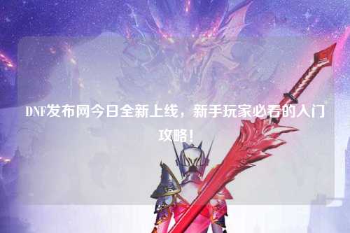 DNF發布網今日全新上線，新手玩家必看的入門攻略！